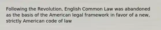 Following the Revolution, English Common Law was abandoned as the basis of the American legal framework in favor of a new, strictly American code of law