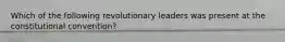 Which of the following revolutionary leaders was present at the constitutional convention?