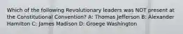 Which of the following Revolutionary leaders was NOT present at the Constitutional Convention? A: Thomas Jefferson B: Alexander Hamilton C: James Madison D: Groege Washington