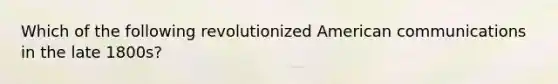 Which of the following revolutionized American communications in the late 1800s?