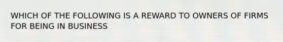 WHICH OF THE FOLLOWING IS A REWARD TO OWNERS OF FIRMS FOR BEING IN BUSINESS