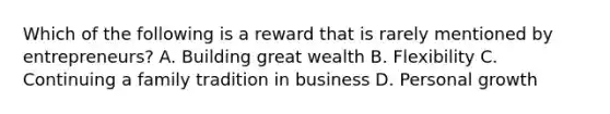 Which of the following is a reward that is rarely mentioned by entrepreneurs? A. Building great wealth B. Flexibility C. Continuing a family tradition in business D. Personal growth