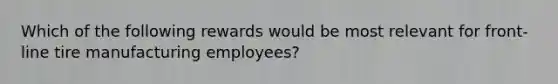 Which of the following rewards would be most relevant for front-line tire manufacturing employees?