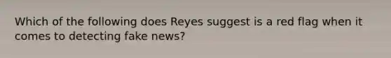 Which of the following does Reyes suggest is a red flag when it comes to detecting fake news?