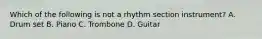 Which of the following is not a rhythm section instrument? A. Drum set B. Piano C. Trombone D. Guitar