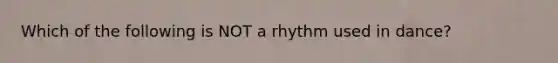 Which of the following is NOT a rhythm used in dance?