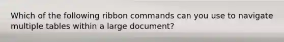 Which of the following ribbon commands can you use to navigate multiple tables within a large document?