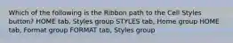 Which of the following is the Ribbon path to the Cell Styles button? HOME tab, Styles group STYLES tab, Home group HOME tab, Format group FORMAT tab, Styles group