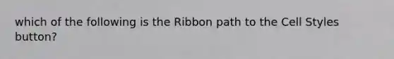 which of the following is the Ribbon path to the Cell Styles button?