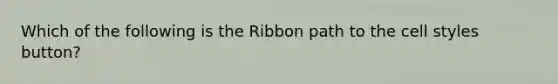 Which of the following is the Ribbon path to the cell styles button?