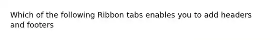 Which of the following Ribbon tabs enables you to add headers and footers