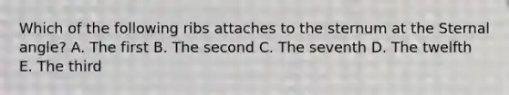 Which of the following ribs attaches to the sternum at the Sternal angle? A. The first B. The second C. The seventh D. The twelfth E. The third