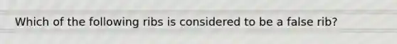 Which of the following ribs is considered to be a false rib?