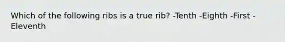 Which of the following ribs is a true rib? -Tenth -Eighth -First -Eleventh