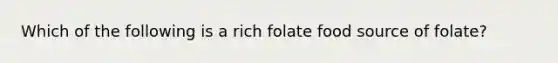 Which of the following is a rich folate food source of folate?