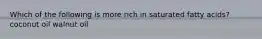 Which of the following is more rich in saturated fatty acids? coconut oil walnut oil