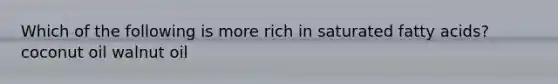 Which of the following is more rich in saturated fatty acids? coconut oil walnut oil