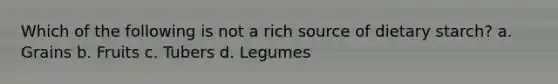 Which of the following is not a rich source of dietary starch? a. Grains b. Fruits c. Tubers d. Legumes