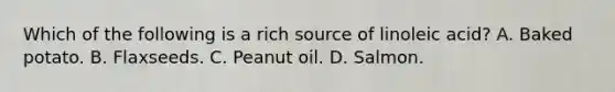 Which of the following is a rich source of linoleic acid? A. Baked potato. B. Flaxseeds. C. Peanut oil. D. Salmon.