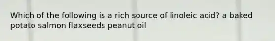 Which of the following is a rich source of linoleic acid? a baked potato salmon flaxseeds peanut oil