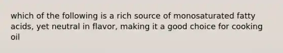 which of the following is a rich source of monosaturated fatty acids, yet neutral in flavor, making it a good choice for cooking oil