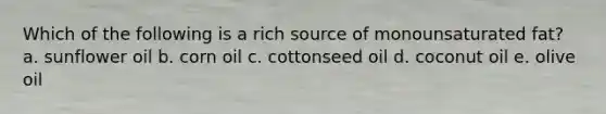 Which of the following is a rich source of monounsaturated fat?​ a. ​sunflower oil b. ​corn oil c. ​cottonseed oil d. ​coconut oil e. ​olive oil