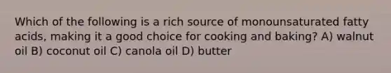 Which of the following is a rich source of monounsaturated fatty acids, making it a good choice for cooking and baking? A) walnut oil B) coconut oil C) canola oil D) butter