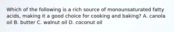 Which of the following is a rich source of monounsaturated fatty acids, making it a good choice for cooking and baking? A. canola oil B. butter C. walnut oil D. coconut oil