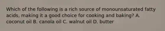 Which of the following is a rich source of monounsaturated fatty acids, making it a good choice for cooking and baking? A. coconut oil B. canola oil C. walnut oil D. butter