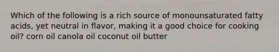 Which of the following is a rich source of monounsaturated fatty acids, yet neutral in flavor, making it a good choice for cooking oil? corn oil canola oil coconut oil butter