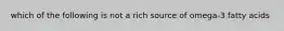 which of the following is not a rich source of omega-3 fatty acids