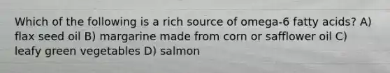 Which of the following is a rich source of omega-6 fatty acids? A) flax seed oil B) margarine made from corn or safflower oil C) leafy green vegetables D) salmon