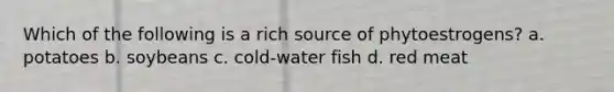 Which of the following is a rich source of phytoestrogens? a. potatoes b. soybeans c. cold-water fish d. red meat