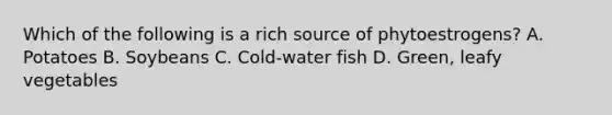 Which of the following is a rich source of phytoestrogens? A. Potatoes B. Soybeans C. Cold-water fish D. Green, leafy vegetables