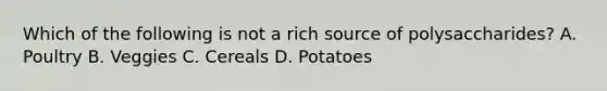 Which of the following is not a rich source of polysaccharides? A. Poultry B. Veggies C. Cereals D. Potatoes