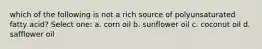 which of the following is not a rich source of polyunsaturated fatty acid? Select one: a. corn oil b. sunflower oil c. coconut oil d. safflower oil