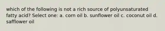 which of the following is not a rich source of polyunsaturated fatty acid? Select one: a. corn oil b. sunflower oil c. coconut oil d. safflower oil