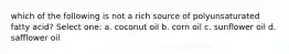 which of the following is not a rich source of polyunsaturated fatty acid? Select one: a. coconut oil b. corn oil c. sunflower oil d. safflower oil