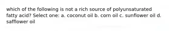 which of the following is not a rich source of polyunsaturated fatty acid? Select one: a. coconut oil b. corn oil c. sunflower oil d. safflower oil