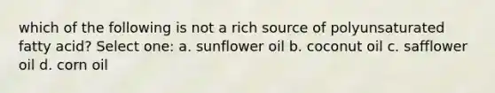 which of the following is not a rich source of polyunsaturated fatty acid? Select one: a. sunflower oil b. coconut oil c. safflower oil d. corn oil