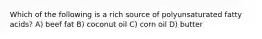 Which of the following is a rich source of polyunsaturated fatty acids? A) beef fat B) coconut oil C) corn oil D) butter