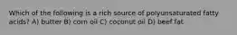 Which of the following is a rich source of polyunsaturated fatty acids? A) butter B) corn oil C) coconut oil D) beef fat