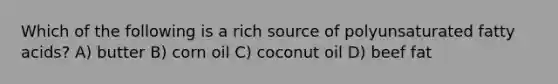 Which of the following is a rich source of polyunsaturated fatty acids? A) butter B) corn oil C) coconut oil D) beef fat