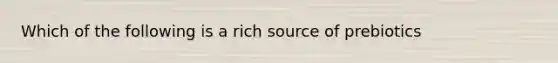 Which of the following is a rich source of prebiotics