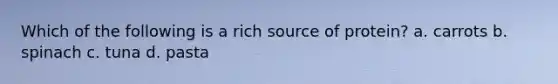 Which of the following is a rich source of protein? a. carrots b. spinach c. tuna d. pasta