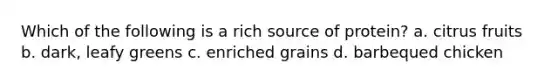 Which of the following is a rich source of protein? a. citrus fruits b. dark, leafy greens c. enriched grains d. barbequed chicken