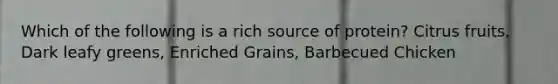 Which of the following is a rich source of protein? Citrus fruits, Dark leafy greens, Enriched Grains, Barbecued Chicken