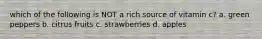 which of the following is NOT a rich source of vitamin c? a. green peppers b. citrus fruits c. strawberries d. apples