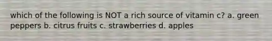 which of the following is NOT a rich source of vitamin c? a. green peppers b. citrus fruits c. strawberries d. apples