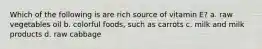 Which of the following is are rich source of vitamin E? a. raw vegetables oil b. colorful foods, such as carrots c. milk and milk products d. raw cabbage